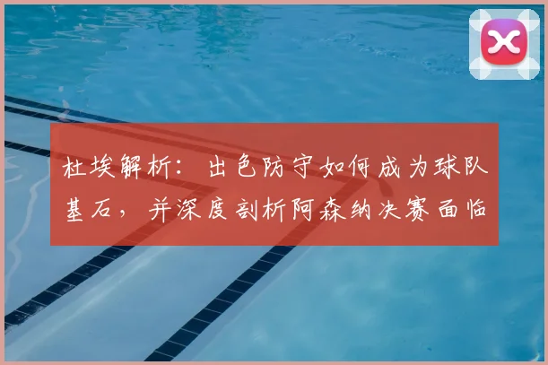 杜埃解析：出色防守如何成为球队基石，并深度剖析阿森纳决赛面临的巨大挑战