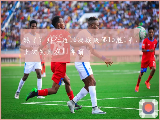 稳了？拜仁近16次战狼堡15胜1平，上次失利在11年前