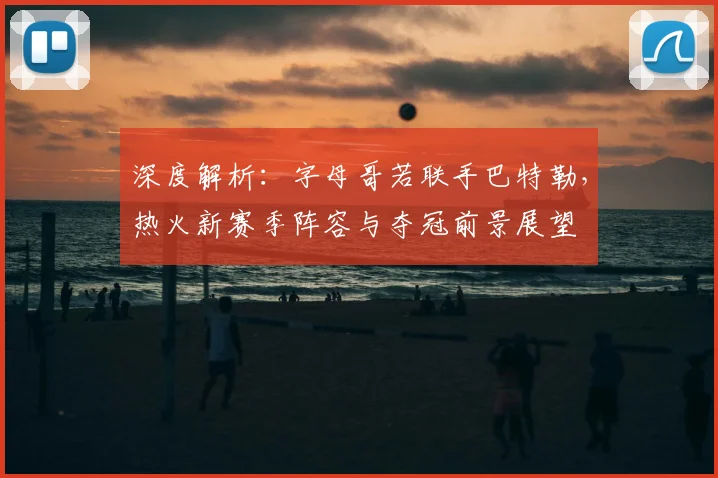 深度解析：字母哥若联手巴特勒，热火新赛季阵容与夺冠前景展望