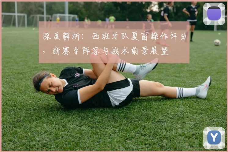 深度解析：西班牙队夏窗操作评分，新赛季阵容与战术前景展望