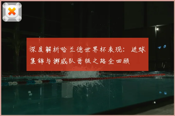 深度解析哈兰德世界杯表现:进球集锦与挪威队晋级之路全回顾