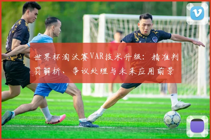 世界杯淘汰赛VAR技术升级:精准判罚解析、争议处理与未来应用前景