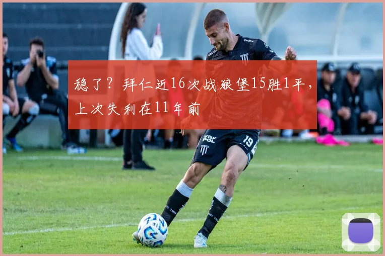 稳了？拜仁近16次战狼堡15胜1平，上次失利在11年前