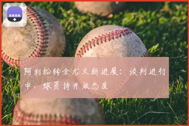 阿利松转会尤文新进展：谈判进行中，球员持开放态度