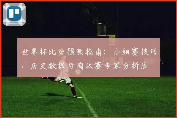 世界杯比分预测指南:小组赛技巧、历史数据与淘汰赛专家分析法