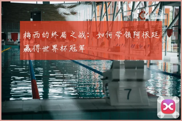 梅西的终局之战：如何带领阿根廷赢得世界杯冠军