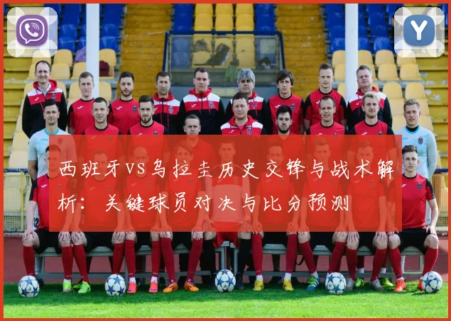 西班牙vs乌拉圭历史交锋与战术解析:关键球员对决与比分预测