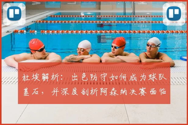 杜埃解析：出色防守如何成为球队基石，并深度剖析阿森纳决赛面临的巨大挑战
