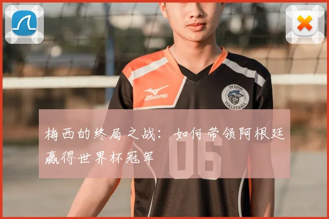梅西的终局之战:如何带领阿根廷赢得世界杯冠军